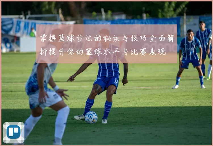 掌握篮球步法的秘诀与技巧全面解析提升你的篮球水平与比赛表现
