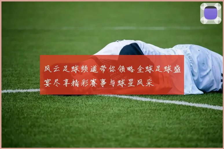 风云足球频道带你领略全球足球盛宴尽享精彩赛事与球星风采