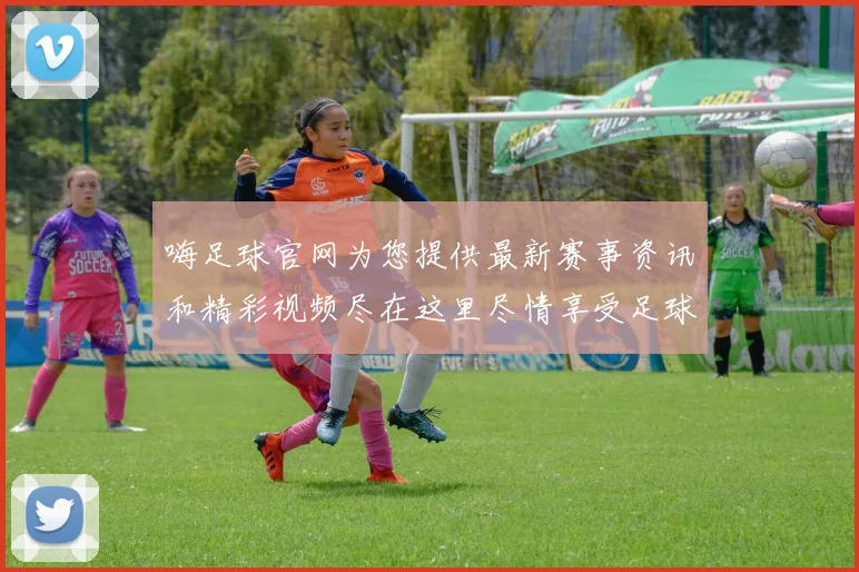 嗨足球官网为您提供最新赛事资讯和精彩视频尽在这里尽情享受足球盛宴