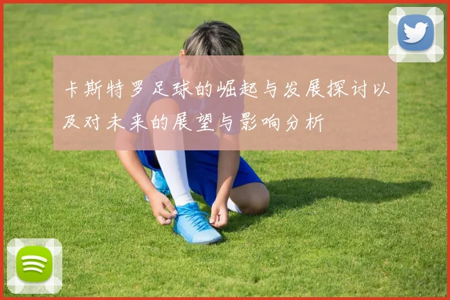 卡斯特罗足球的崛起与发展探讨以及对未来的展望与影响分析