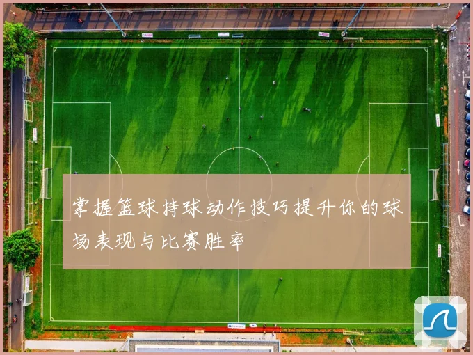 掌握篮球持球动作技巧提升你的球场表现与比赛胜率