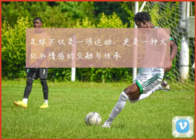 足球不仅是一项运动，更是一种文化和情感的交融与传承