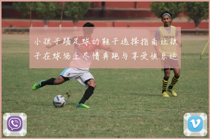小孩子踢足球的鞋子选择指南让孩子在球场上尽情奔跑与享受快乐运动时光