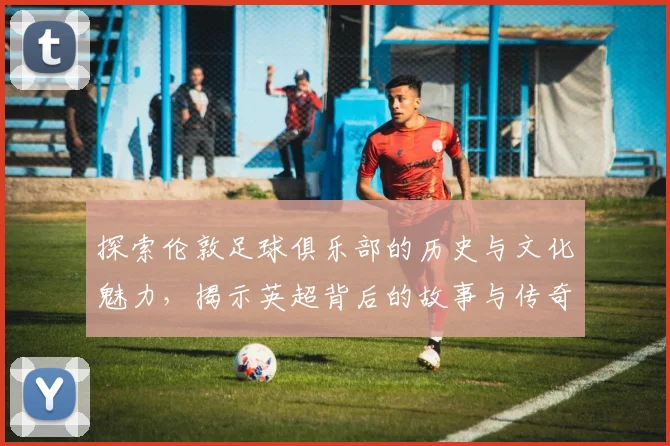 探索伦敦足球俱乐部的历史与文化魅力，揭示英超背后的故事与传奇
