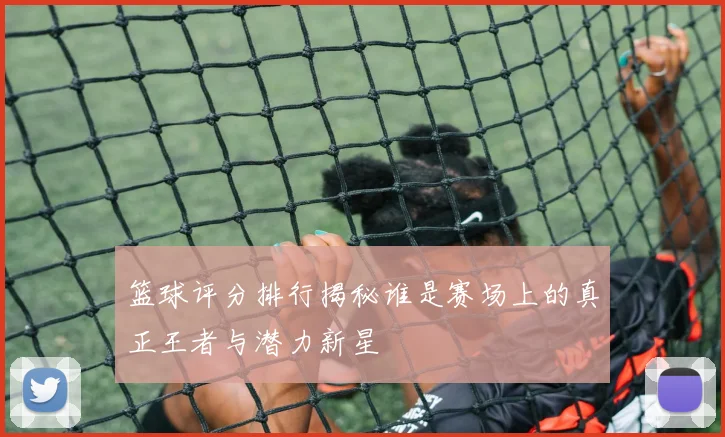 篮球评分排行揭秘谁是赛场上的真正王者与潜力新星