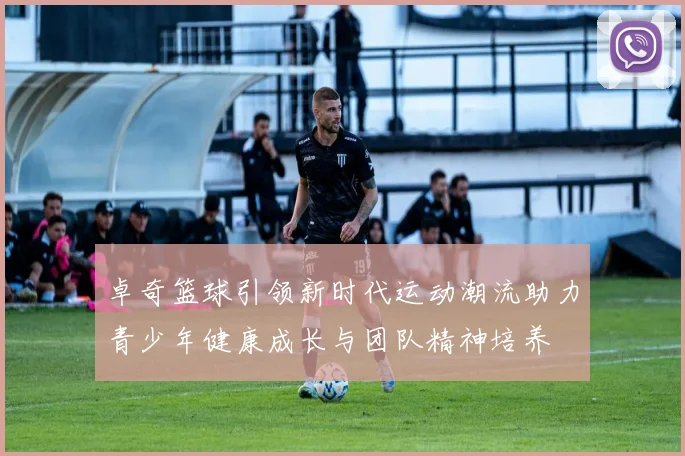 卓奇篮球引领新时代运动潮流助力青少年健康成长与团队精神培养