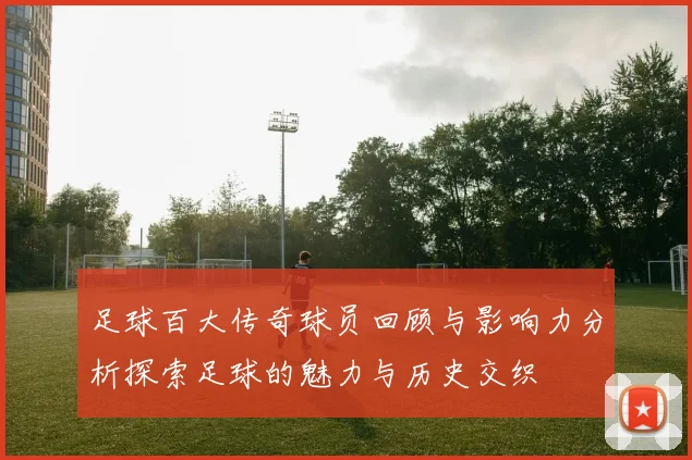 足球百大传奇球员回顾与影响力分析探索足球的魅力与历史交织