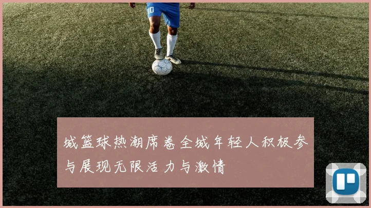 城篮球热潮席卷全城年轻人积极参与展现无限活力与激情